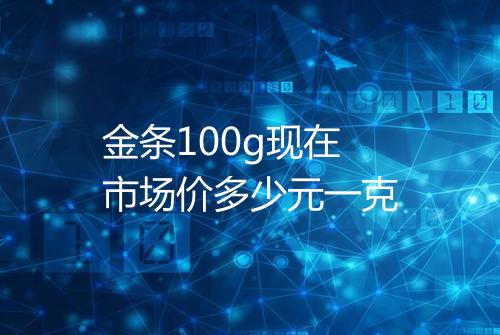 金条100g现在市场价多少元一克