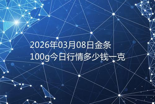 2026年03月08日金条100g今日行情多少钱一克