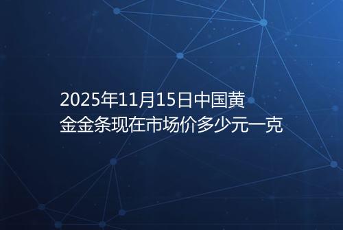 2025年11月15日中国黄金金条现在市场价多少元一克