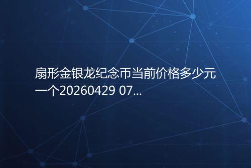 扇形金银龙纪念币当前价格多少元一个20260429 0758