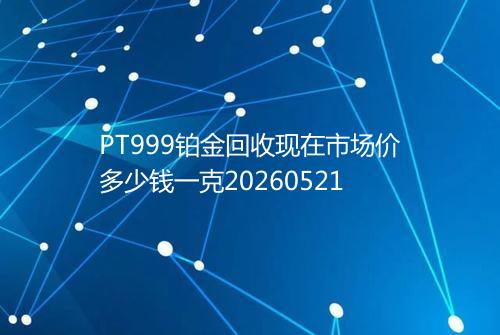 PT999铂金回收现在市场价多少钱一克20260521