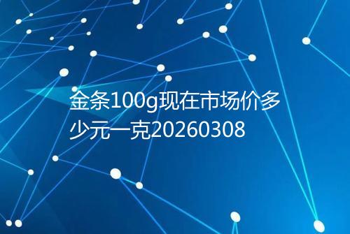 金条100g现在市场价多少元一克20260308