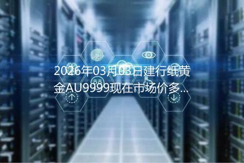 2026年03月03日建行纸黄金AU9999现在市场价多少元一克