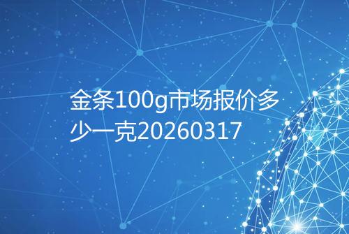 金条100g市场报价多少一克20260317