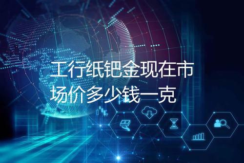 工行纸钯金现在市场价多少钱一克