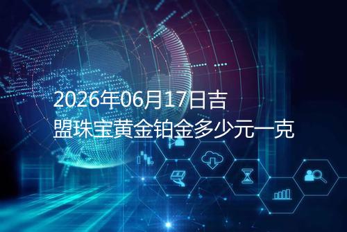 2026年06月17日吉盟珠宝黄金铂金多少元一克