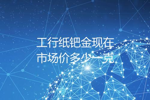 工行纸钯金现在市场价多少一克