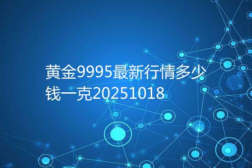 黄金9995最新行情多少钱一克20251018