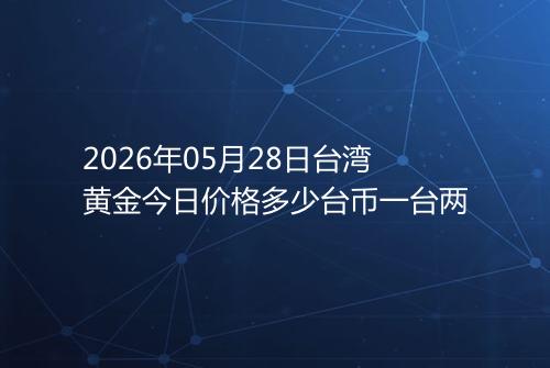 2026年05月28日台湾黄金今日价格多少台币一台两