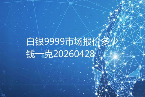 白银9999市场报价多少钱一克20260428