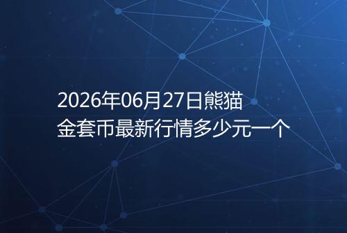 2026年06月27日熊猫金套币最新行情多少元一个