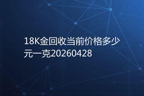 18K金回收当前价格多少元一克20260428