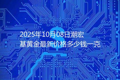 2025年10月08日潮宏基黄金最新价格多少钱一克