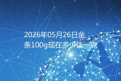 2026年05月26日金条100g现在多少钱一克