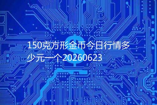 150克方形金币今日行情多少元一个20260623