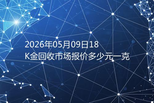 2026年05月09日18K金回收市场报价多少元一克