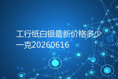 工行纸白银最新价格多少一克20260616