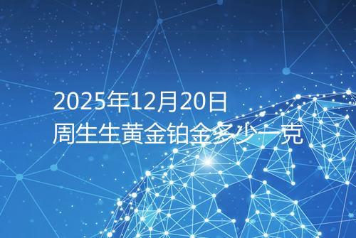 2025年12月20日周生生黄金铂金多少一克