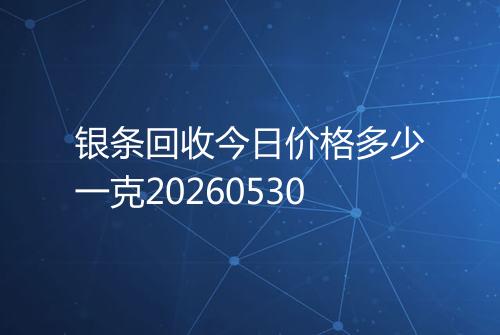 银条回收今日价格多少一克20260530