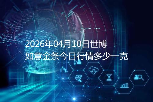 2026年04月10日世博如意金条今日行情多少一克