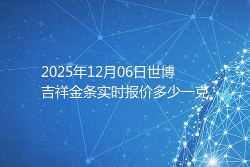 2025年12月06日世博吉祥金条实时报价多少一克