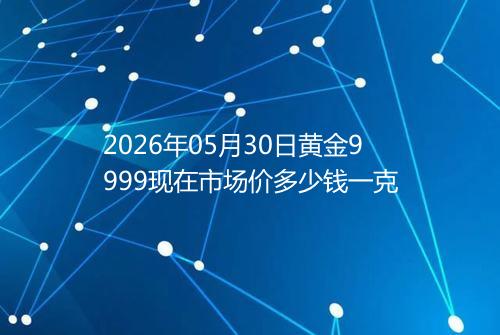 2026年05月30日黄金9999现在市场价多少钱一克