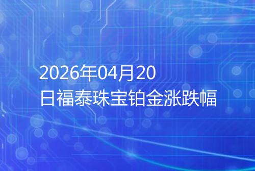2026年04月20日福泰珠宝铂金涨跌幅