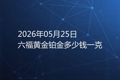 2026年05月25日六福黄金铂金多少钱一克