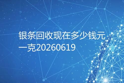 银条回收现在多少钱元一克20260619