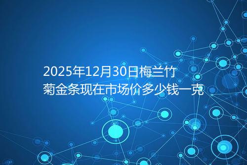 2025年12月30日梅兰竹菊金条现在市场价多少钱一克