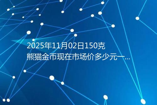 2025年11月02日150克熊猫金币现在市场价多少元一个
