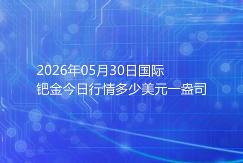 2026年05月30日国际钯金今日行情多少美元一盎司