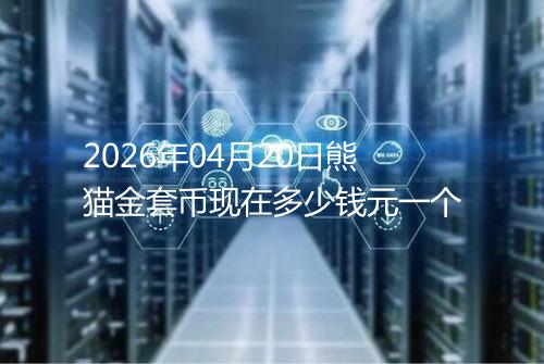 2026年04月20日熊猫金套币现在多少钱元一个