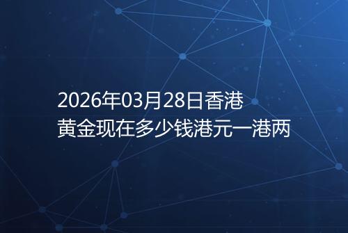 2026年03月28日香港黄金现在多少钱港元一港两