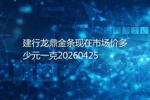 建行龙鼎金条现在市场价多少元一克20260425