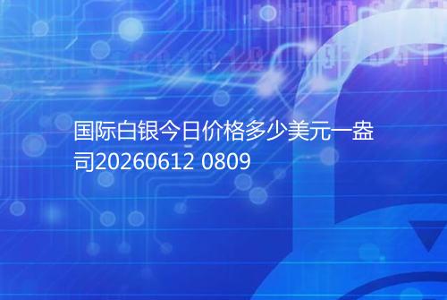 国际白银今日价格多少美元一盎司20260612 0809