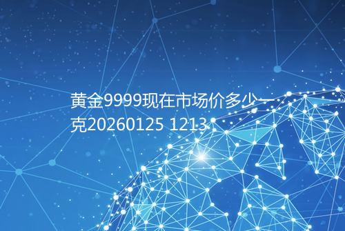 黄金9999现在市场价多少一克20260125 1213
