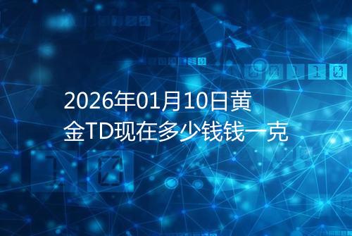 2026年01月10日黄金TD现在多少钱钱一克