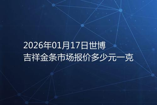 2026年01月17日世博吉祥金条市场报价多少元一克