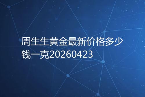 周生生黄金最新价格多少钱一克20260423