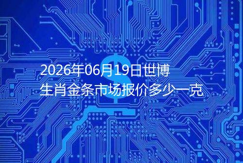 2026年06月19日世博生肖金条市场报价多少一克