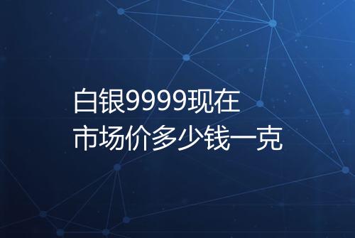 白银9999现在市场价多少钱一克