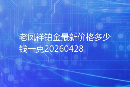 老凤祥铂金最新价格多少钱一克20260428