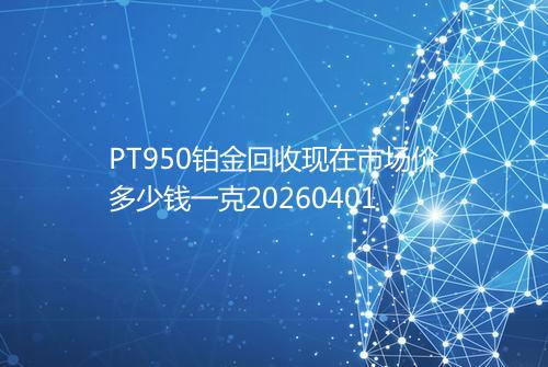 PT950铂金回收现在市场价多少钱一克20260401