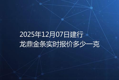 2025年12月07日建行龙鼎金条实时报价多少一克