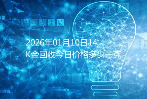 2026年01月10日14K金回收今日价格多少一克