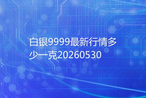 白银9999最新行情多少一克20260530