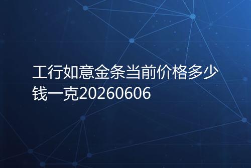 工行如意金条当前价格多少钱一克20260606