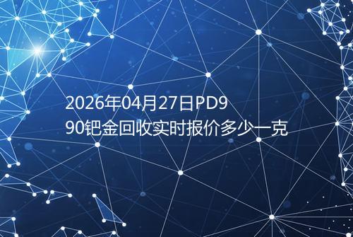 2026年04月27日PD990钯金回收实时报价多少一克