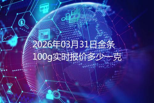 2026年03月31日金条100g实时报价多少一克